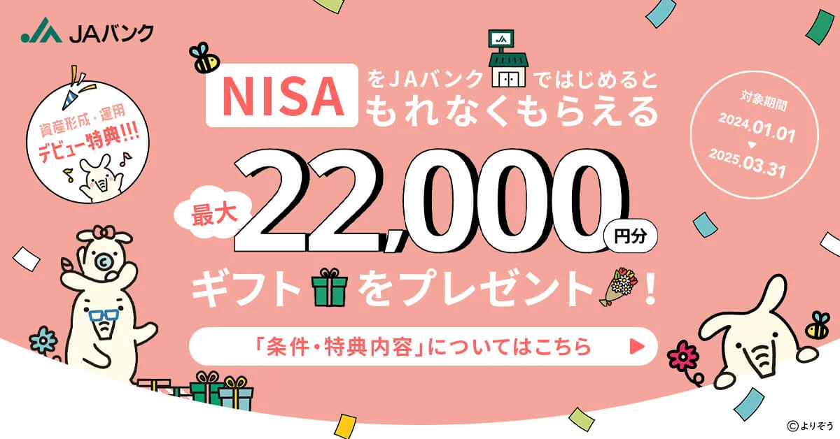 資産形成・運用デビュー特典！！！ NISAをJAバンクで始めるともれなくもらえる 最大22000円分ギフトポイントをプレゼント！ 対象期間2024.01.01→2025.03.31 条件・特典内容についてはこちら