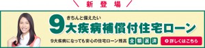 新登場　きちんと備えたい ９大疾病保証付住宅ローン ９大疾病になっても安心の住宅ローン残高全額返済