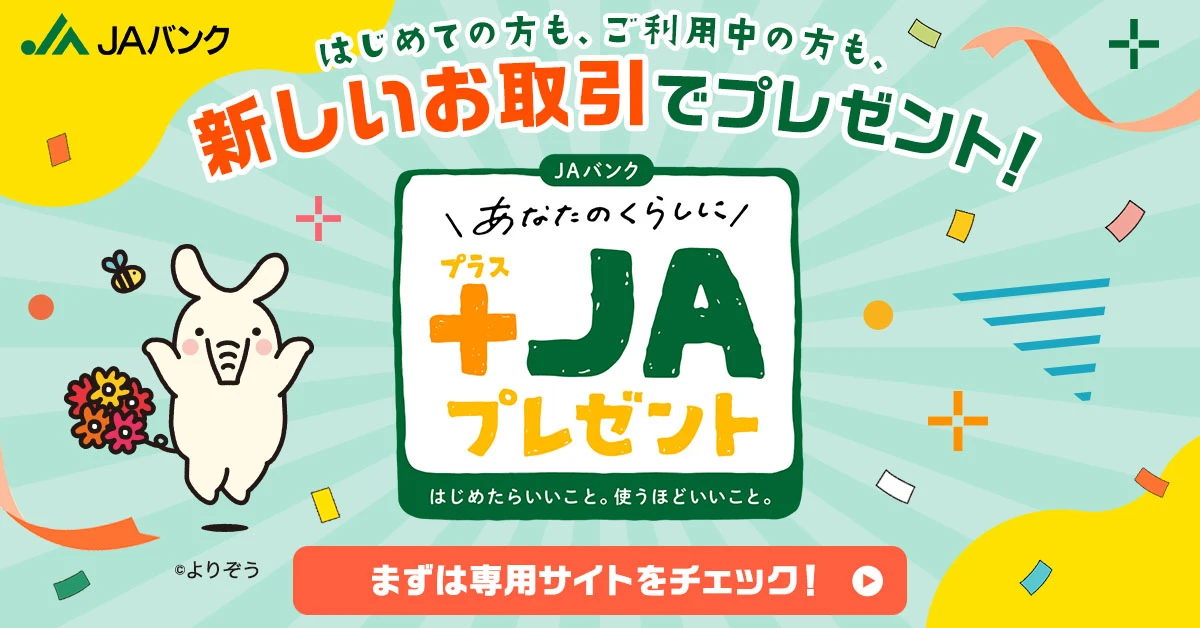 あなたのくらしに+JAキャンペーン はじめての方も、ご利用中の方も新しいお取引でプレゼント！ キャンペーンの詳細はこちらから確認ください