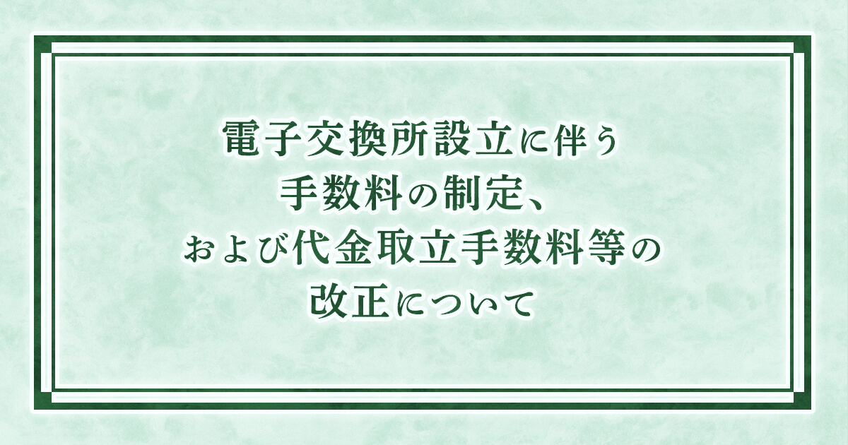 電子交換所設立に伴う手数料の制定、および代金取立手数料等の改正について