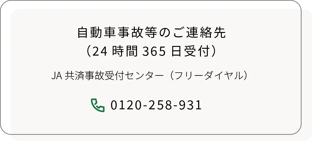 自動車事故等のご連絡先（24時間365日受付）JA共済事故受付センター（フリーダイヤル）0120-258-931