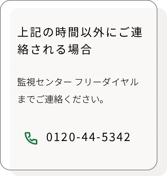 上記の時間以外にご連絡される場合、監視センターフリーダイヤルまでご連絡くださいい。
0120-44-5342