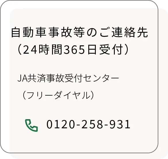 自動車事故等のご連絡先（24時間365日受付）JA共済事故受付センター（フリーダイヤル）0120-258-931