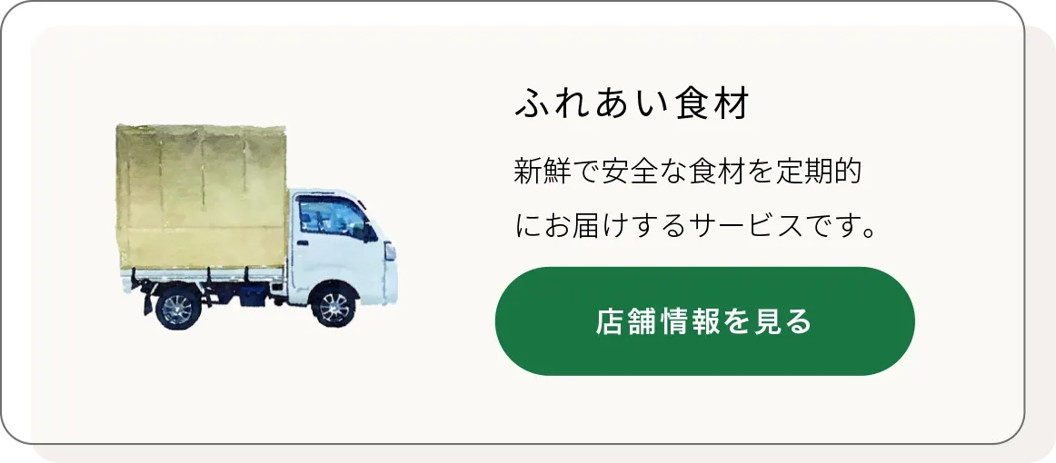 ふれあい食材
新鮮で安全な食材を定期的にお届けするサービスです。店舗情報を表示する