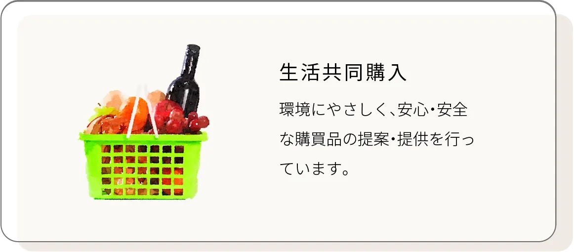 生活共同購入
環境にやさしく、安心・安全な購買品の提案・提供を行っています。