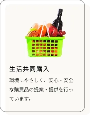 生活共同購入
環境にやさしく、安心・安全な購買品の提案・提供を行っています。