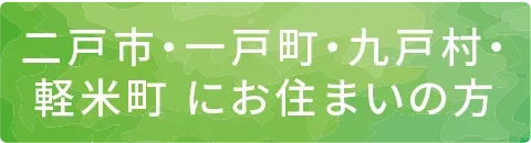 二戸町・一戸町・九戸村・軽米町にお住まいの方